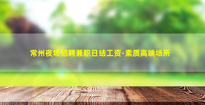 常州夜场招聘兼职日结工资-素质高端场所